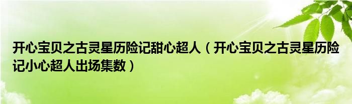 開(kāi)心寶貝之古靈星歷險(xiǎn)記甜心超人（開(kāi)心寶貝之古靈星歷險(xiǎn)記小心超人出場(chǎng)集數(shù)）