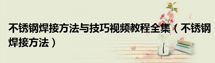 不銹鋼焊接方法與技巧視頻教程全集（不銹鋼焊接方法）