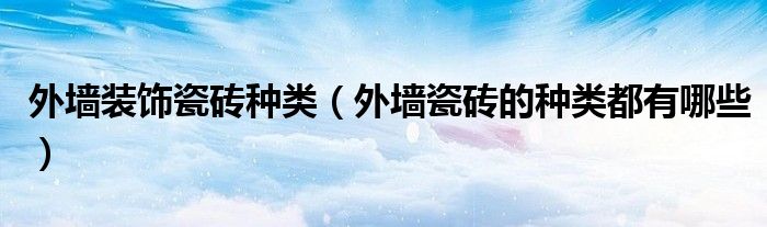 外墻裝飾瓷磚種類（外墻瓷磚的種類都有哪些）