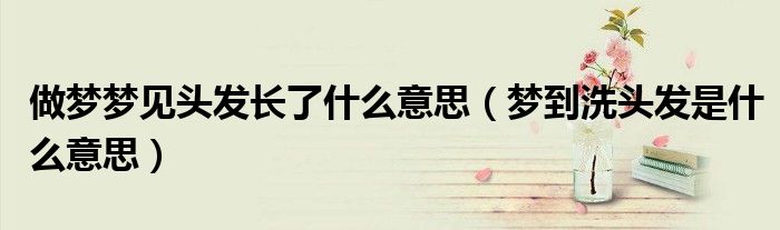 做夢(mèng)夢(mèng)見頭發(fā)長(zhǎng)了什么意思（夢(mèng)到洗頭發(fā)是什么意思）