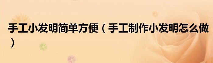 手工小發(fā)明簡(jiǎn)單方便（手工制作小發(fā)明怎么做）