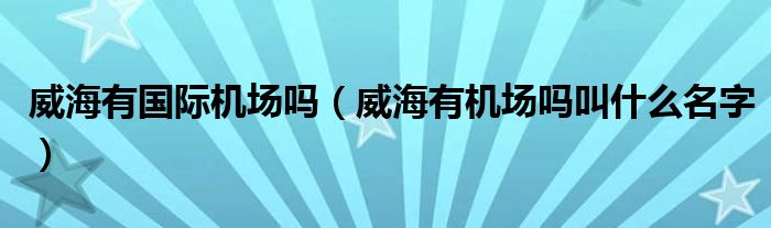 威海有國際機(jī)場嗎（威海有機(jī)場嗎叫什么名字）