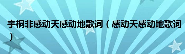 宇桐非感動(dòng)天感動(dòng)地歌詞（感動(dòng)天感動(dòng)地歌詞）