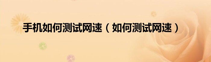 手機如何測試網(wǎng)速（如何測試網(wǎng)速）