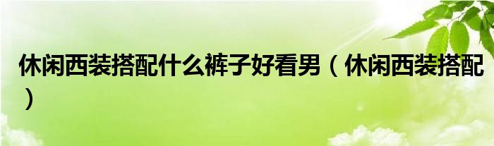 休閑西裝搭配什么褲子好看男（休閑西裝搭配）