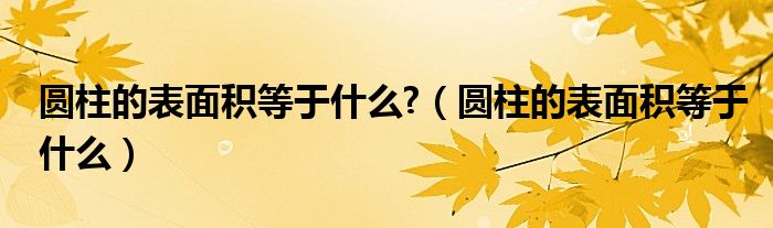 圓柱的表面積等于什么?（圓柱的表面積等于什么）
