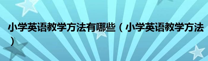 小學(xué)英語教學(xué)方法有哪些（小學(xué)英語教學(xué)方法）