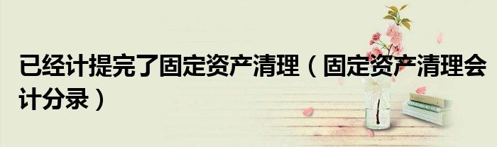已經(jīng)計提完了固定資產(chǎn)清理（固定資產(chǎn)清理會計分錄）