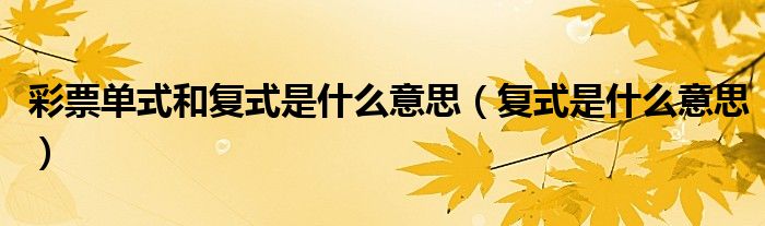 彩票單式和復(fù)式是什么意思（復(fù)式是什么意思）