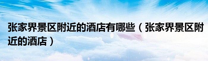 張家界景區(qū)附近的酒店有哪些（張家界景區(qū)附近的酒店）