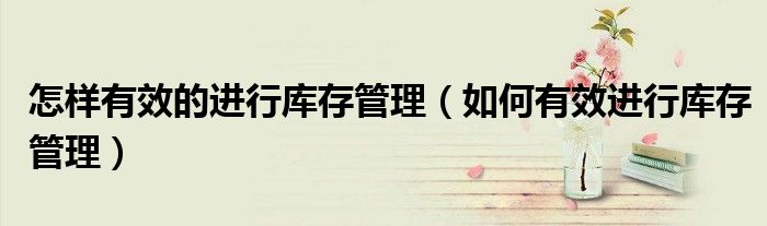 怎樣有效的進行庫存管理（如何有效進行庫存管理）