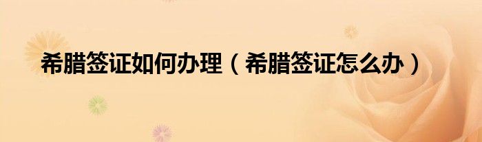 希臘簽證如何辦理（希臘簽證怎么辦）