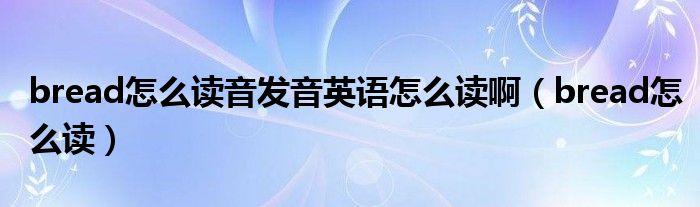 bread怎么讀音發(fā)音英語怎么讀?。╞read怎么讀）