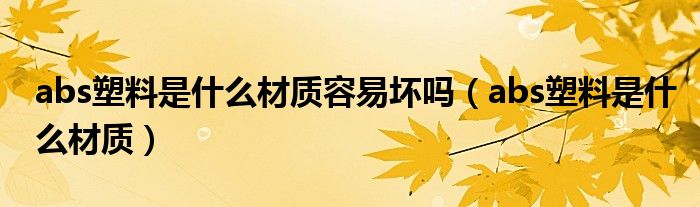 abs塑料是什么材質(zhì)容易壞嗎（abs塑料是什么材質(zhì)）