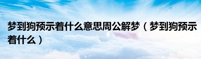 夢到狗預示著什么意思周公解夢（夢到狗預示著什么）