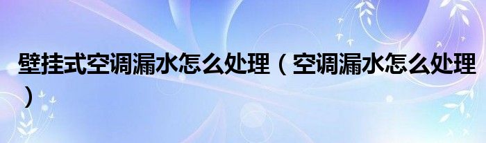 壁掛式空調漏水怎么處理（空調漏水怎么處理）