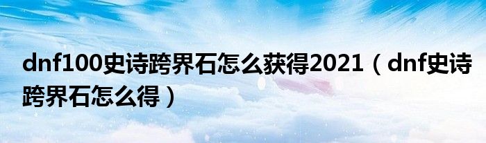dnf100史詩(shī)跨界石怎么獲得2021（dnf史詩(shī)跨界石怎么得）
