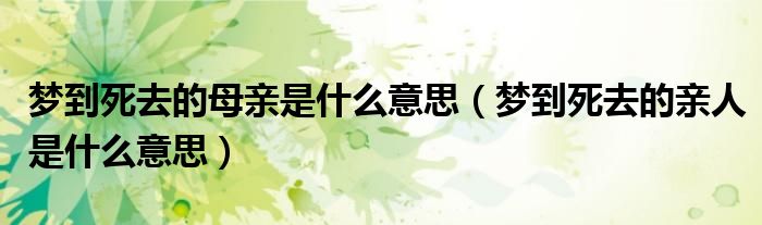 夢(mèng)到死去的母親是什么意思（夢(mèng)到死去的親人是什么意思）
