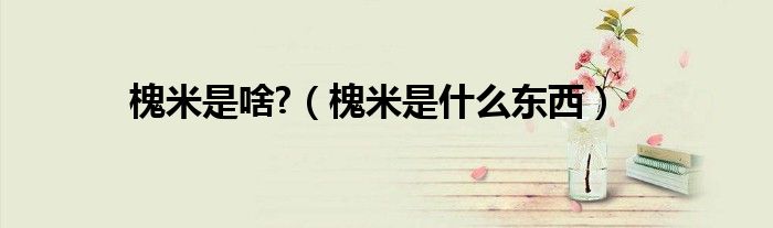 槐米是啥?（槐米是什么東西）