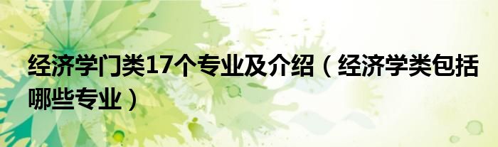 經(jīng)濟(jì)學(xué)門類17個專業(yè)及介紹（經(jīng)濟(jì)學(xué)類包括哪些專業(yè)）