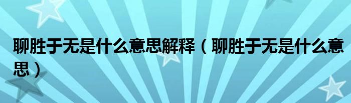 聊勝于無是什么意思解釋（聊勝于無是什么意思）