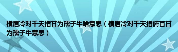 橫眉冷對千夫指甘為孺子牛啥意思（橫眉冷對千夫指俯首甘為孺子牛意思）