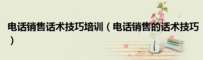 電話銷售話術(shù)技巧培訓(xùn)（電話銷售的話術(shù)技巧）