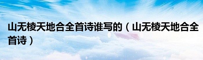 山無棱天地合全首詩誰寫的（山無棱天地合全首詩）