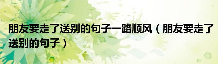 朋友要走了送別的句子一路順風(fēng)（朋友要走了送別的句子）