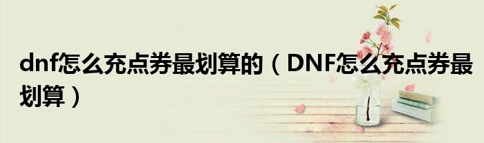 dnf怎么充點券最劃算的（DNF怎么充點券最劃算）