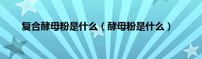 復(fù)合酵母粉是什么（酵母粉是什么）