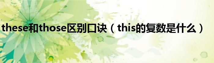 these和those區(qū)別口訣（this的復(fù)數(shù)是什么）