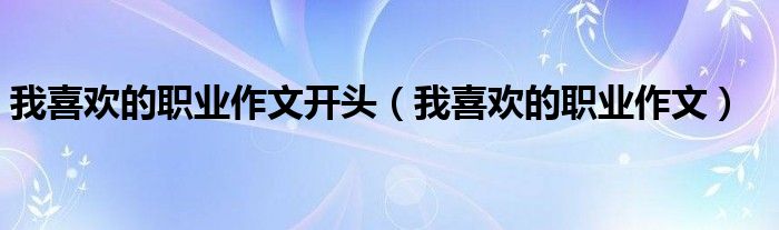 我喜歡的職業(yè)作文開頭（我喜歡的職業(yè)作文）