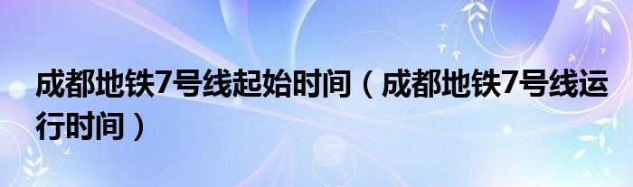 成都地鐵7號線起始時間（成都地鐵7號線運行時間）