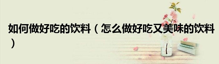如何做好吃的飲料（怎么做好吃又美味的飲料）