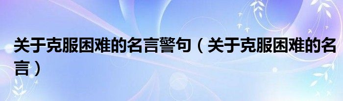 關于克服困難的名言警句（關于克服困難的名言）
