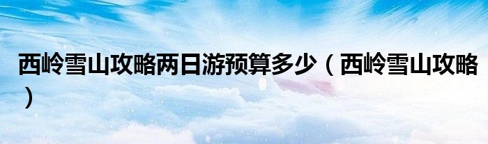 西嶺雪山攻略?xún)扇沼晤A(yù)算多少（西嶺雪山攻略）