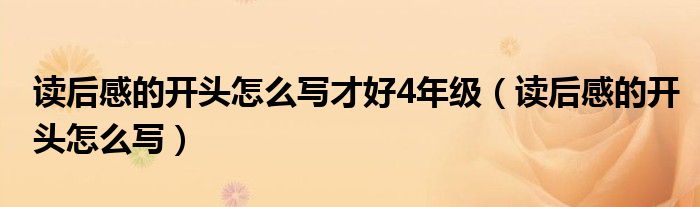 讀后感的開頭怎么寫才好4年級（讀后感的開頭怎么寫）