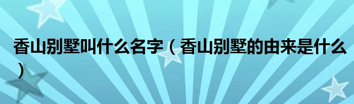 香山別墅叫什么名字（香山別墅的由來(lái)是什么）
