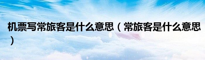 機票寫常旅客是什么意思（常旅客是什么意思）
