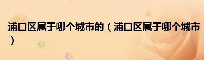 浦口區(qū)屬于哪個城市的（浦口區(qū)屬于哪個城市）