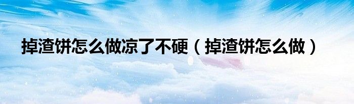 掉渣餅怎么做涼了不硬（掉渣餅怎么做）