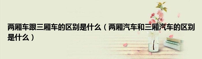 兩廂車跟三廂車的區(qū)別是什么（兩廂汽車和三廂汽車的區(qū)別是什么）