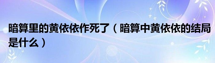 暗算里的黃依依作死了（暗算中黃依依的結(jié)局是什么）