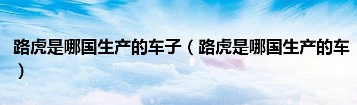 路虎是哪國(guó)生產(chǎn)的車子（路虎是哪國(guó)生產(chǎn)的車）