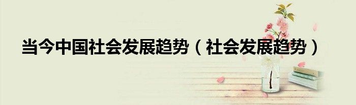 當(dāng)今中國(guó)社會(huì)發(fā)展趨勢(shì)（社會(huì)發(fā)展趨勢(shì)）