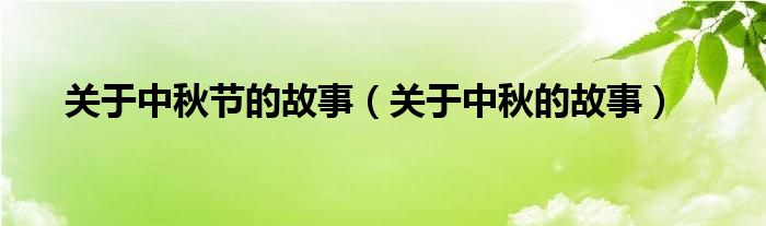 關(guān)于中秋節(jié)的故事（關(guān)于中秋的故事）
