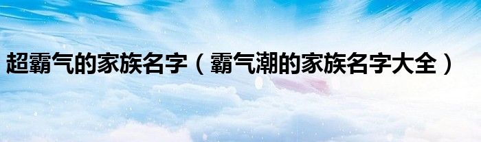 超霸氣的家族名字（霸氣潮的家族名字大全）