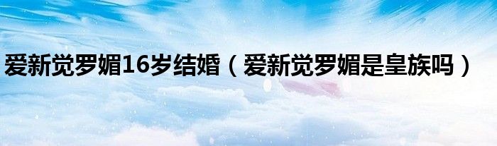 愛新覺羅媚16歲結(jié)婚（愛新覺羅媚是皇族嗎）