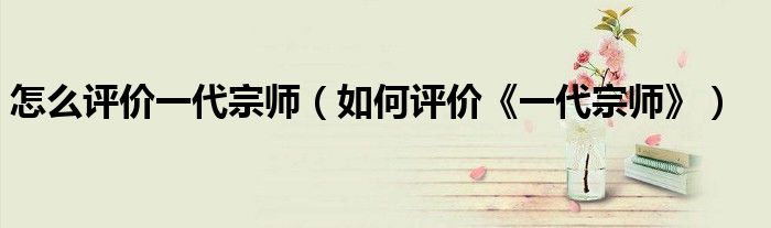 怎么評(píng)價(jià)一代宗師（如何評(píng)價(jià)《一代宗師》）